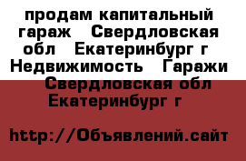 продам капитальный гараж - Свердловская обл., Екатеринбург г. Недвижимость » Гаражи   . Свердловская обл.,Екатеринбург г.